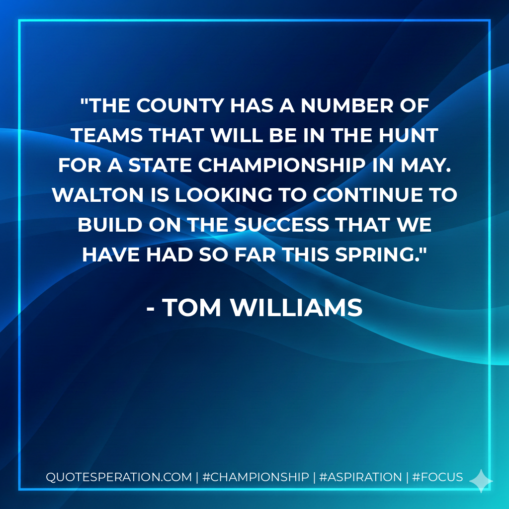 The county has a number of teams that will be in the hunt for a state championship in May. Walton is looking to continue to build on the success that we have had so far this spring.
