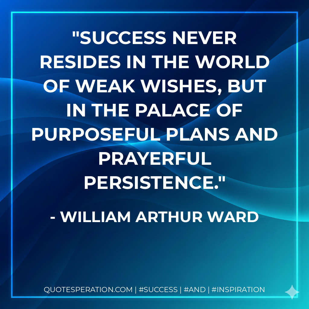 Success never resides in the world of weak wishes, but in the palace of purposeful plans and prayerful persistence. - William Arthur Ward