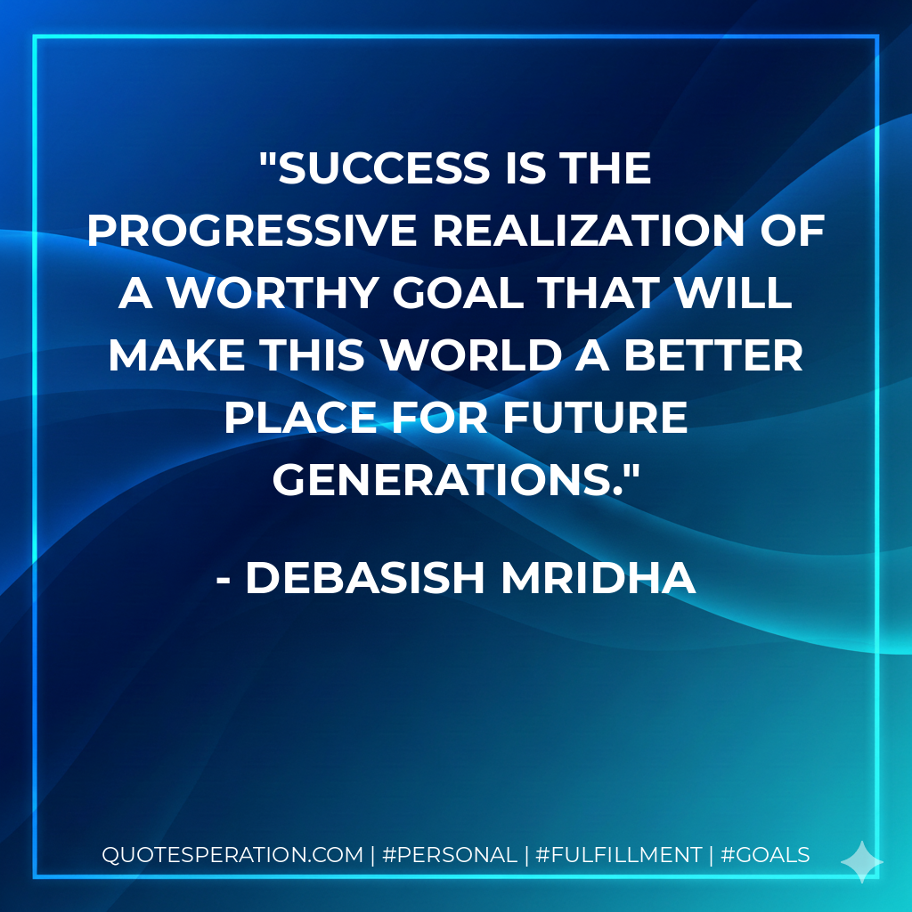 Success is the progressive realization of a worthy goal that will make this world a better place for future generations. - Debasish Mridha