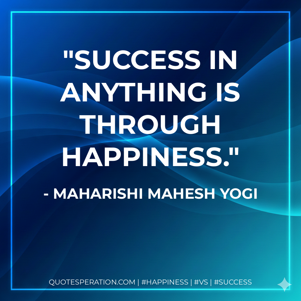 Success in anything is through happiness. - Maharishi Mahesh Yogi