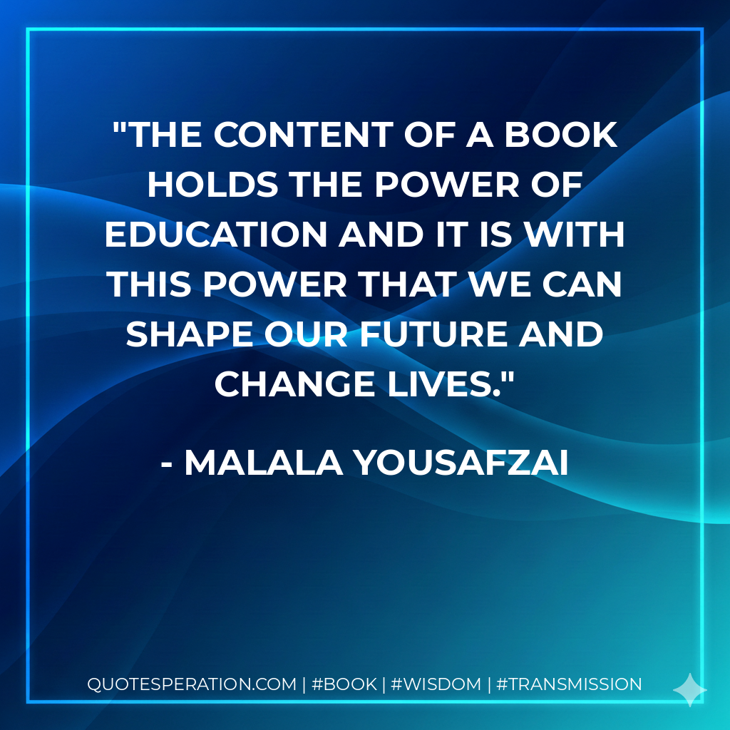 The content of a book holds the power of education and it is with this power that we can shape our future and change lives. - Malala Yousafzai