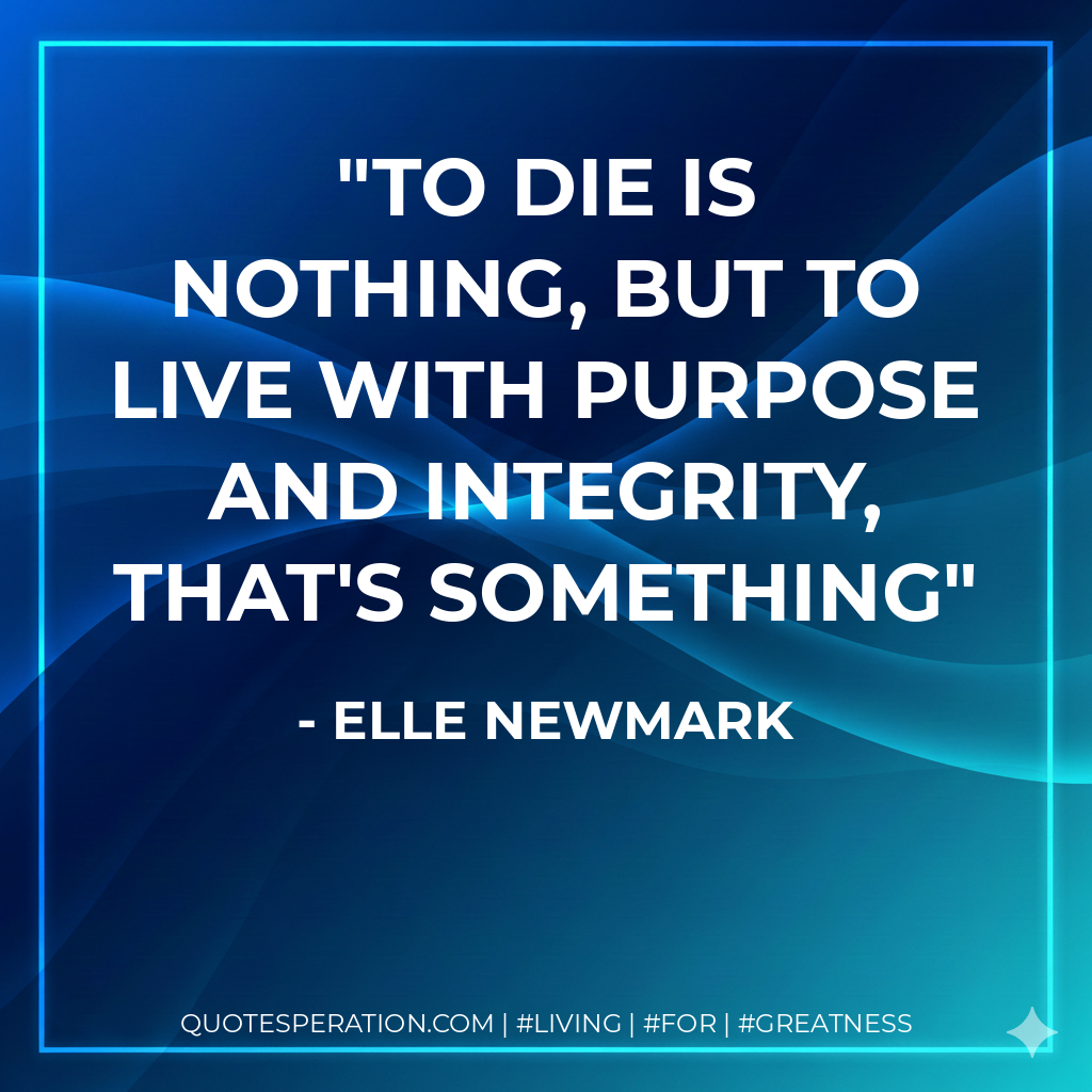 To die is nothing, but to live with purpose and integrity, that's something