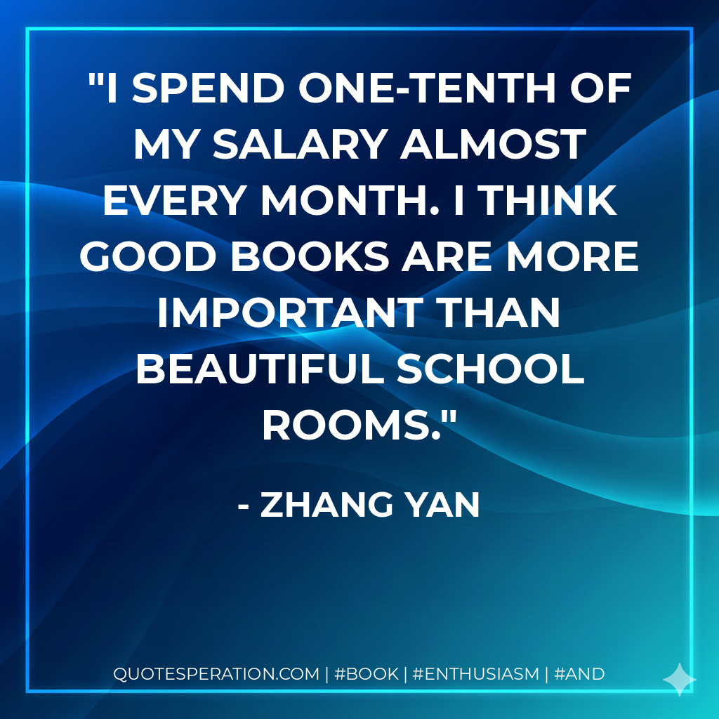 I spend one-tenth of my salary almost every month. I think good books are more important than beautiful school rooms. - Zhang Yan