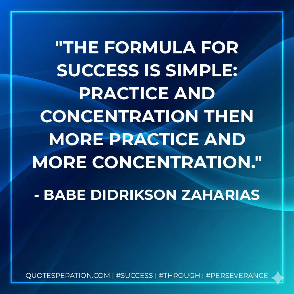 The formula for success is simple: practice and concentration then more practice and more concentration. - Babe Didrikson Zaharias