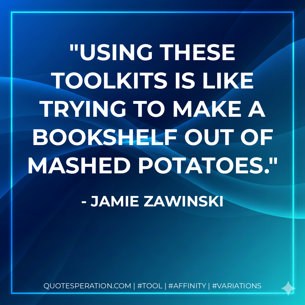 Using these toolkits is like trying to make a bookshelf out of mashed potatoes. - Jamie Zawinski