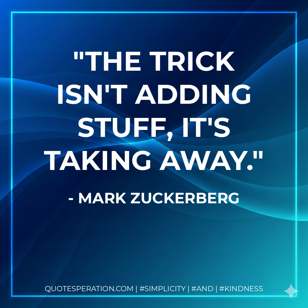 The trick isn't adding stuff, it's taking away. - Mark Zuckerberg