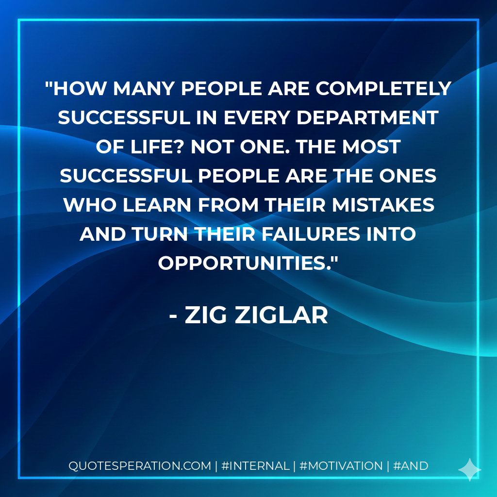 How many people are completely successful in every department of life? Not one. The most successful people are the ones who learn from their mistakes and turn their failures into opportunities. - Zig Ziglar