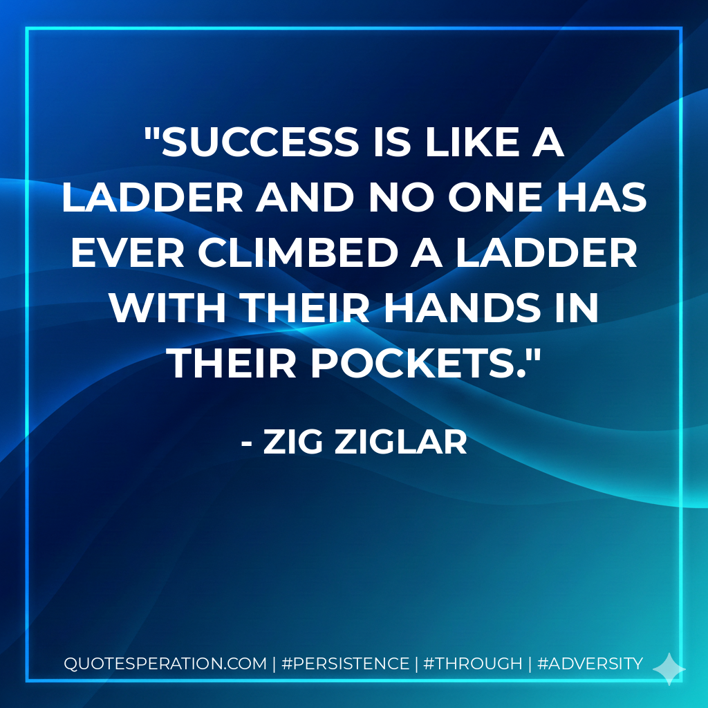 Success is like a ladder and no one has ever climbed a ladder with their hands in their pockets. - Zig Ziglar
