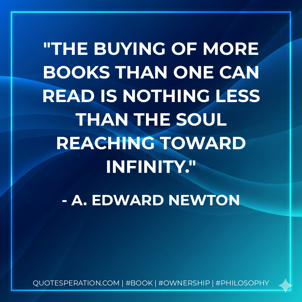 The buying of more books than one can read is nothing less than the soul reaching toward infinity. - A. Edward Newton