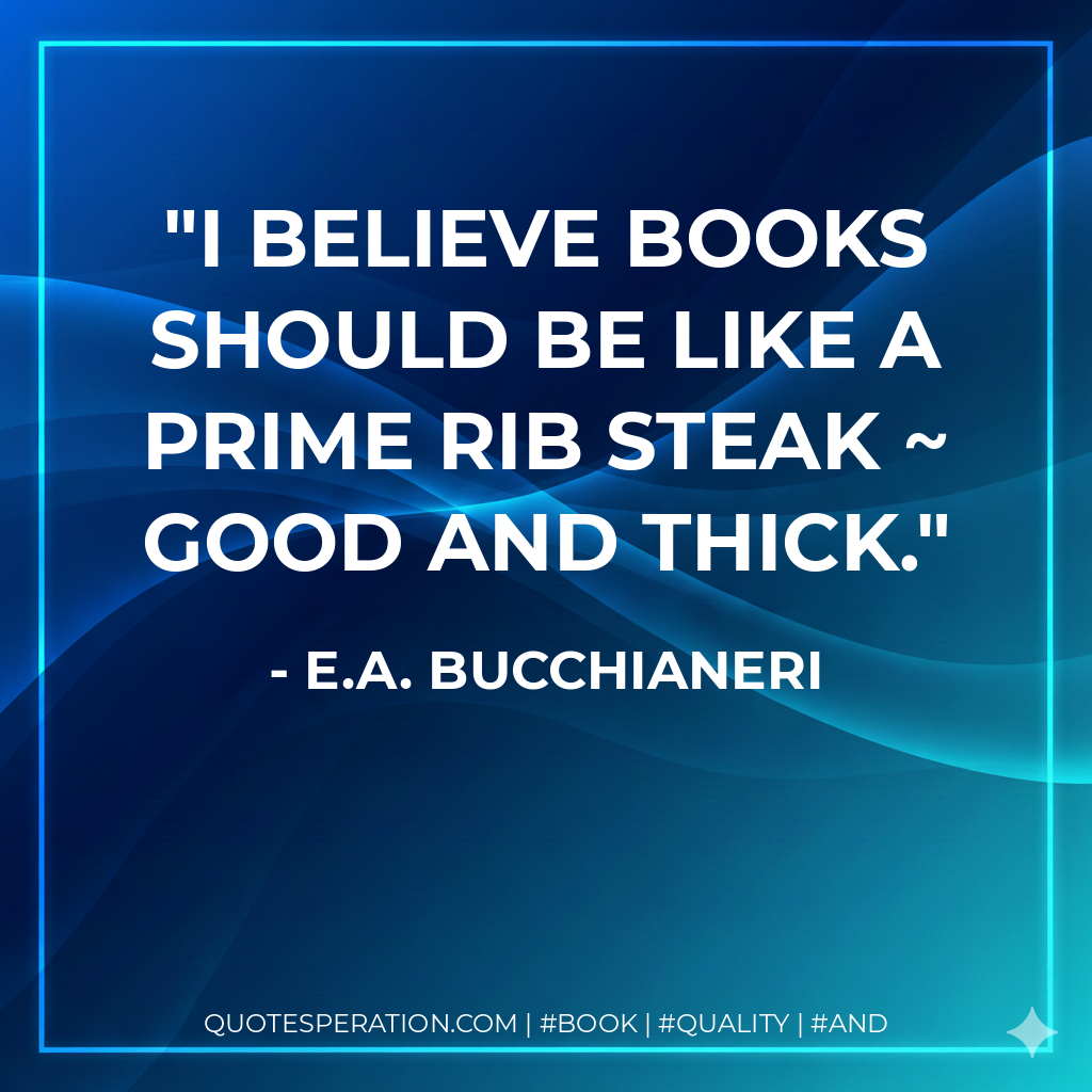 I believe books should be like a prime rib steak ~ good and thick. - E.A. Bucchianeri