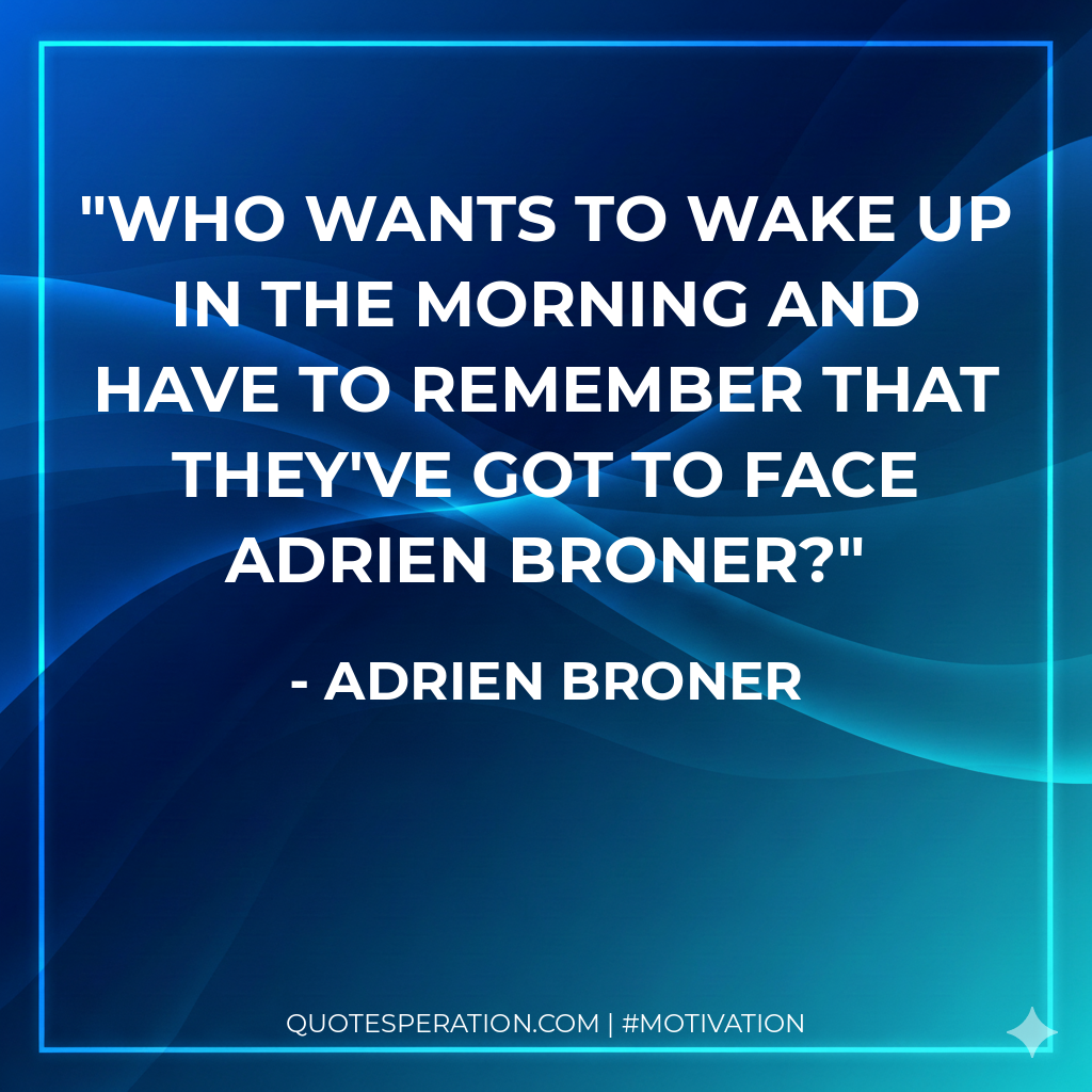 Who wants to wake up in the morning and have to remember that they've got to face Adrien Broner?
