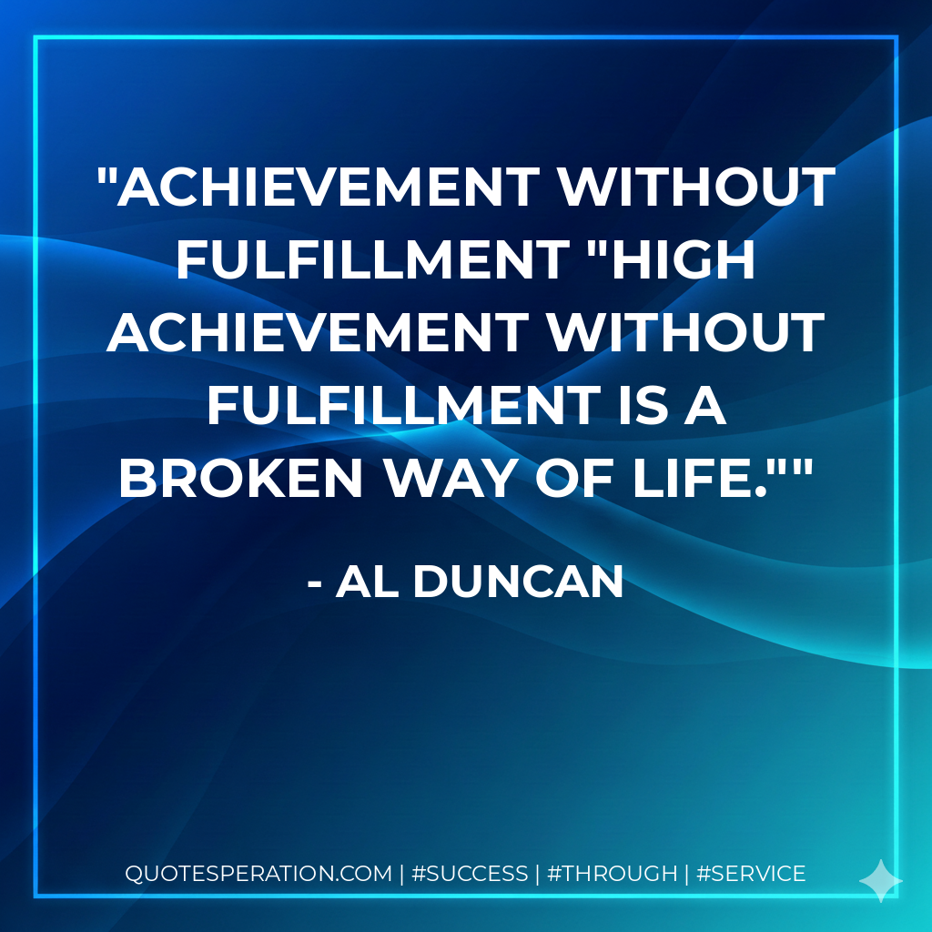 Achievement without fulfillment "High achievement without fulfillment is a  broken way of life." - Al Duncan