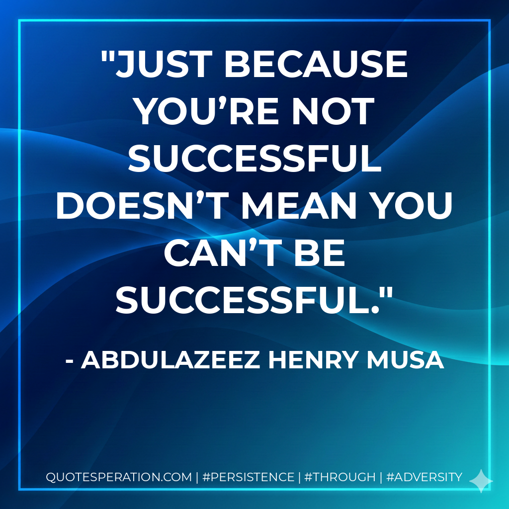 Just because you’re not successful doesn’t mean you can’t be successful. - Abdulazeez Henry Musa