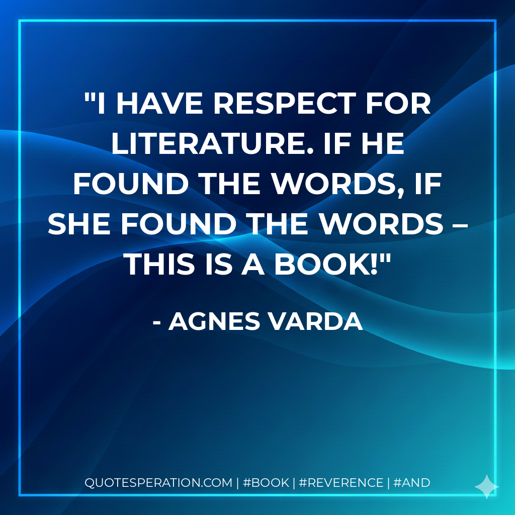 I have respect for literature. If he found the words, if she found the words – this is a book! - Agnes Varda