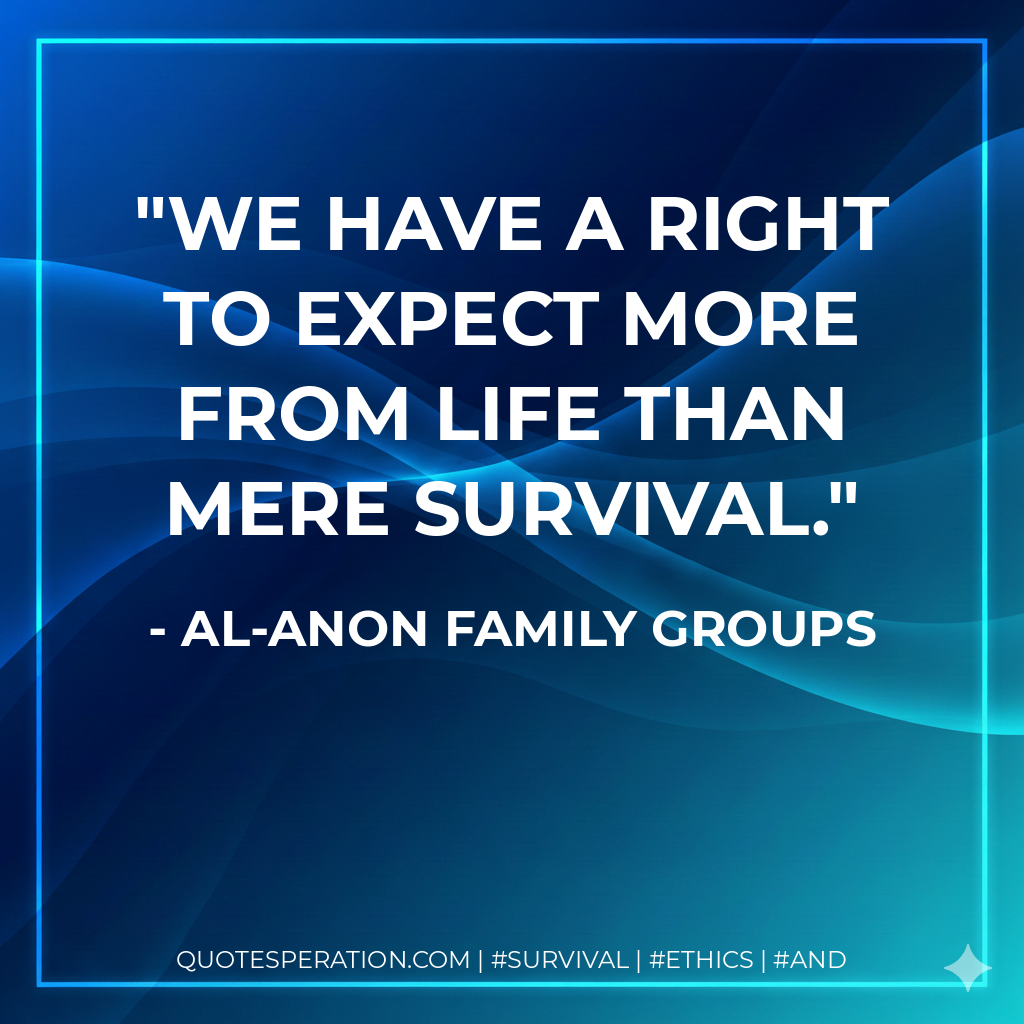 We have a right to expect more from life than mere survival.