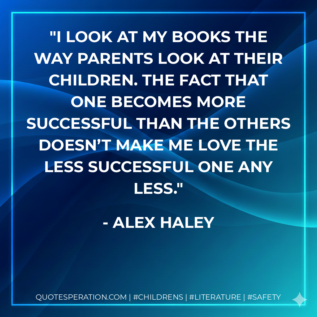 I look at my books the way parents look at their children. The fact that one becomes more successful than the others doesn’t make me love the less successful one any less. - Alex Haley