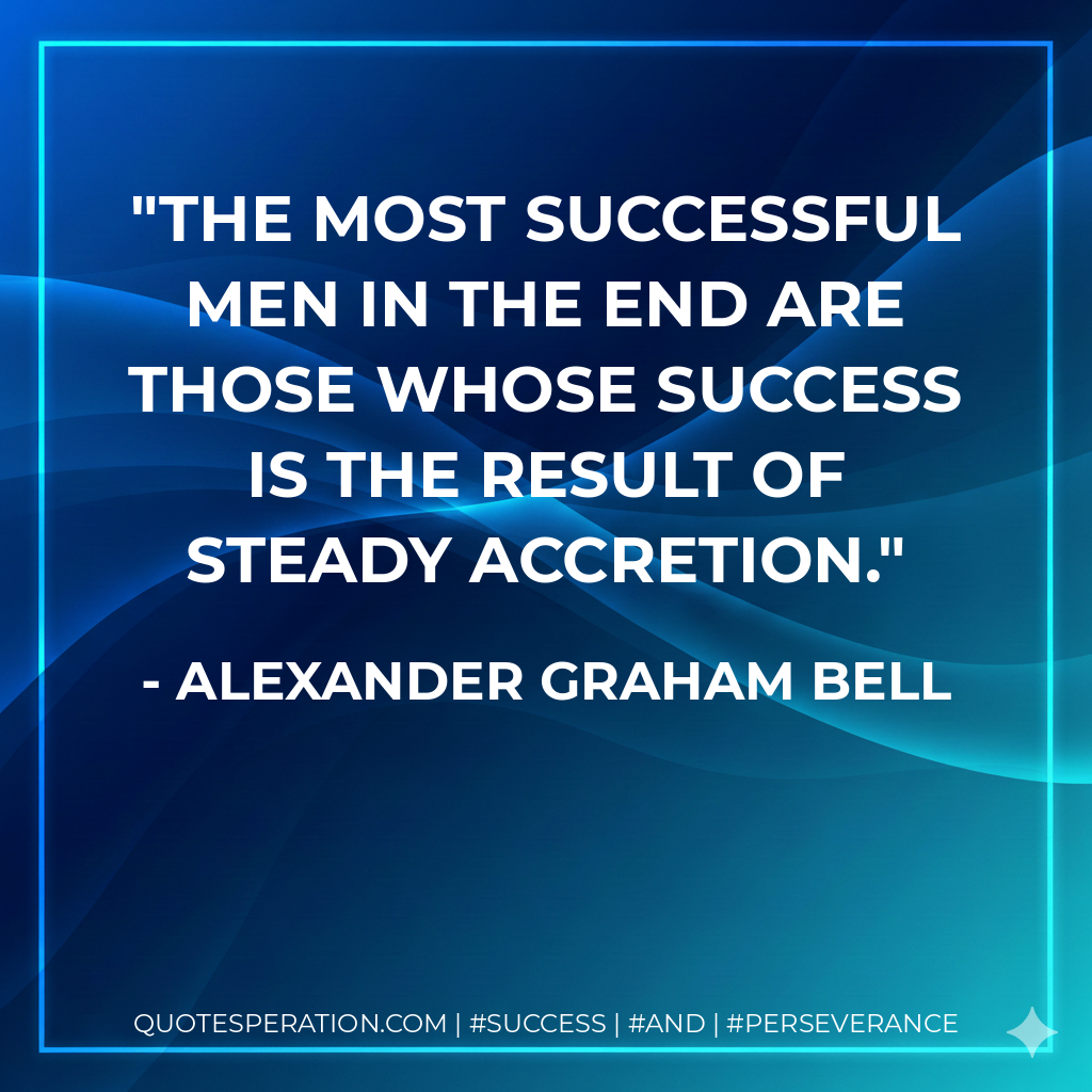 The most successful men in the end are those whose success is the result of steady accretion. - Alexander Graham Bell