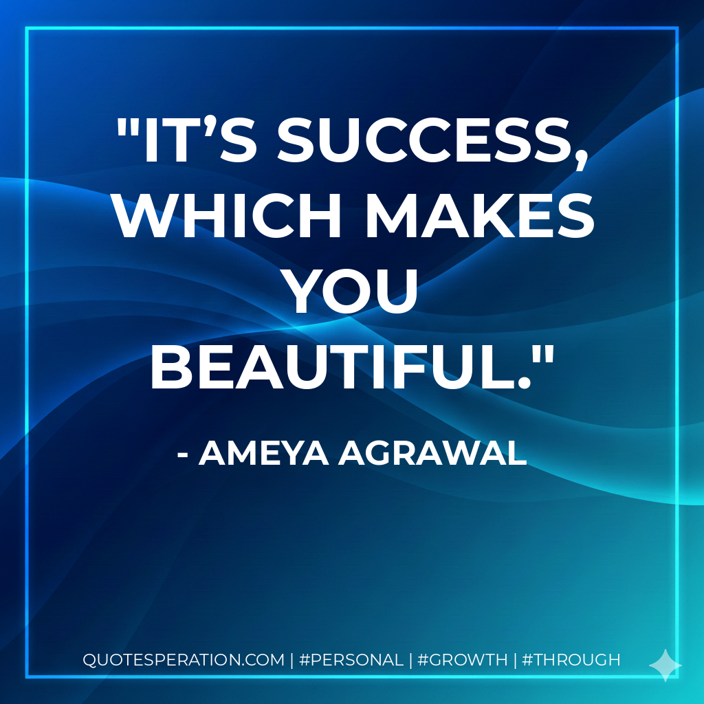 It’s success, which makes you beautiful. - Ameya Agrawal