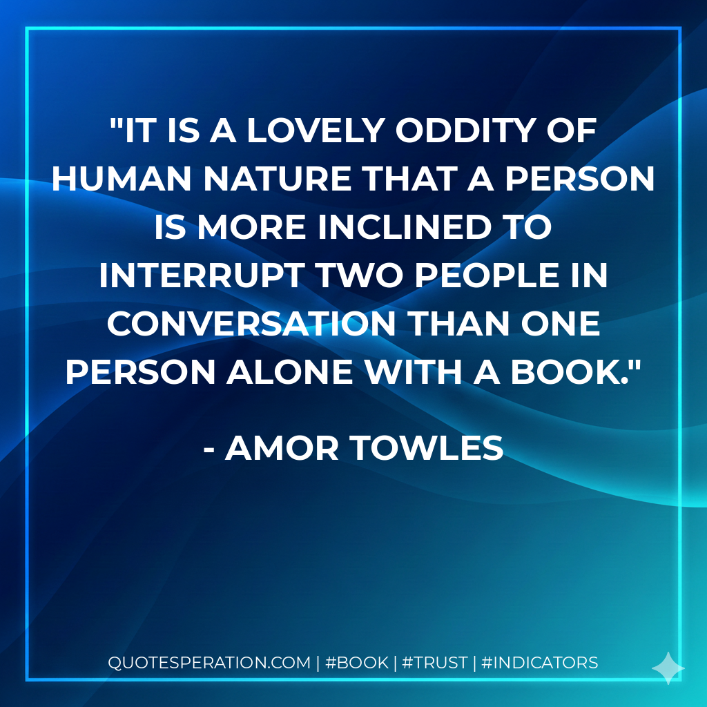 It is a lovely oddity of human nature that a person is more inclined to interrupt two people in conversation than one person alone with a book. - Amor Towles