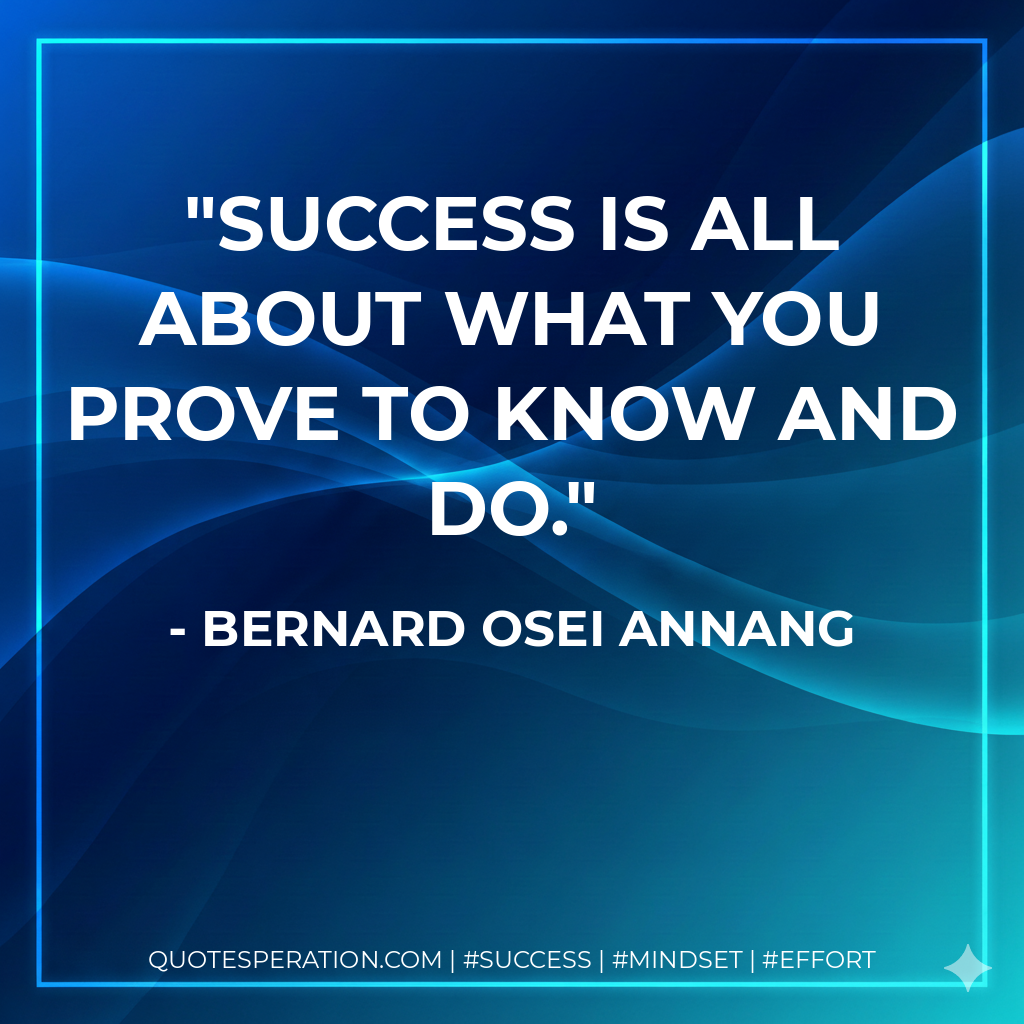 Success is all about what you prove to know and do. - Bernard Osei Annang