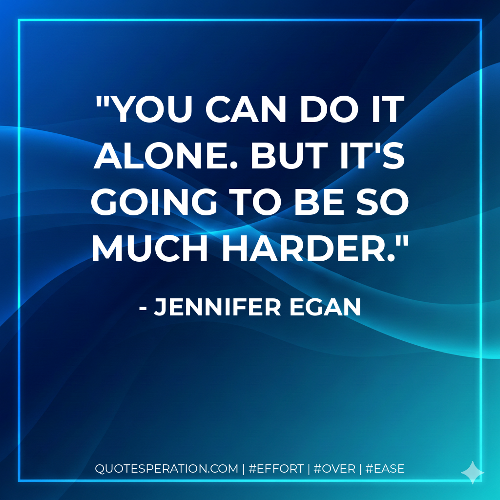 You can do it alone. But it's going to be so much harder. - Jennifer Egan
