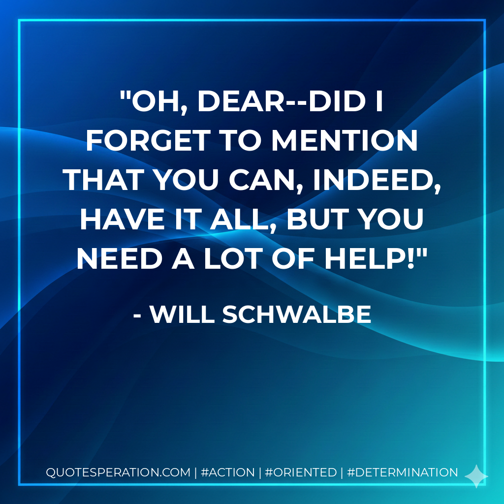 Oh, dear--did I forget to mention that you can, indeed, have it all, but you need a lot of help! - Will Schwalbe