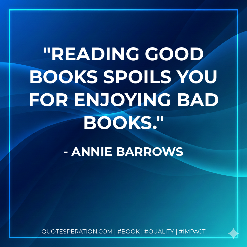 Reading good books spoils you for enjoying bad books. - Annie Barrows