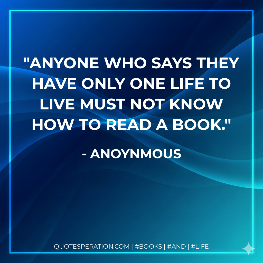 Anyone who says they have only one life to live must not know how to read a book. - Anoynmous