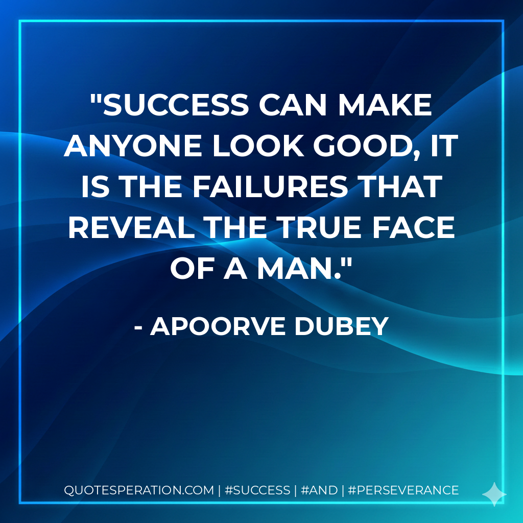 Success can make anyone look good, it is the failures that reveal the true face of a man. - Apoorve Dubey