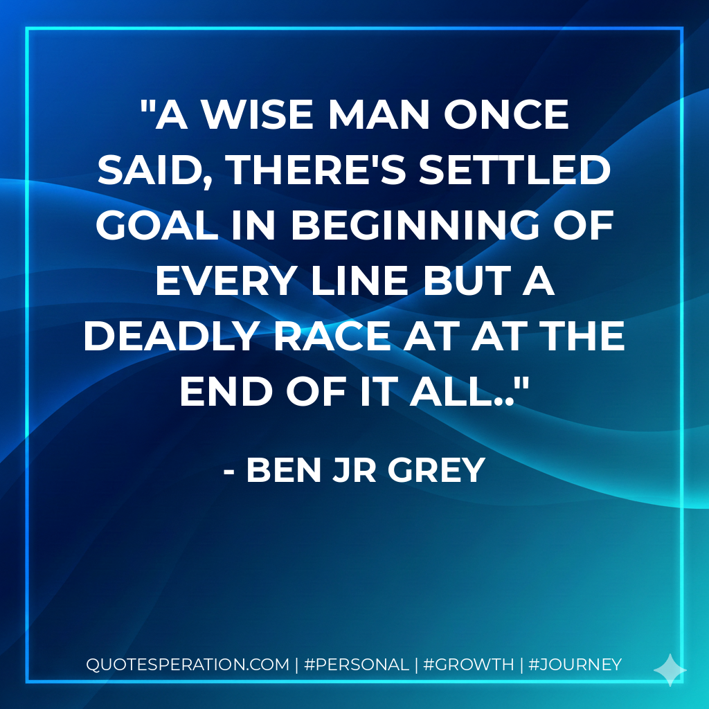 A wise man once said, there's settled goal in beginning of every line but a deadly race at at the end of it all..