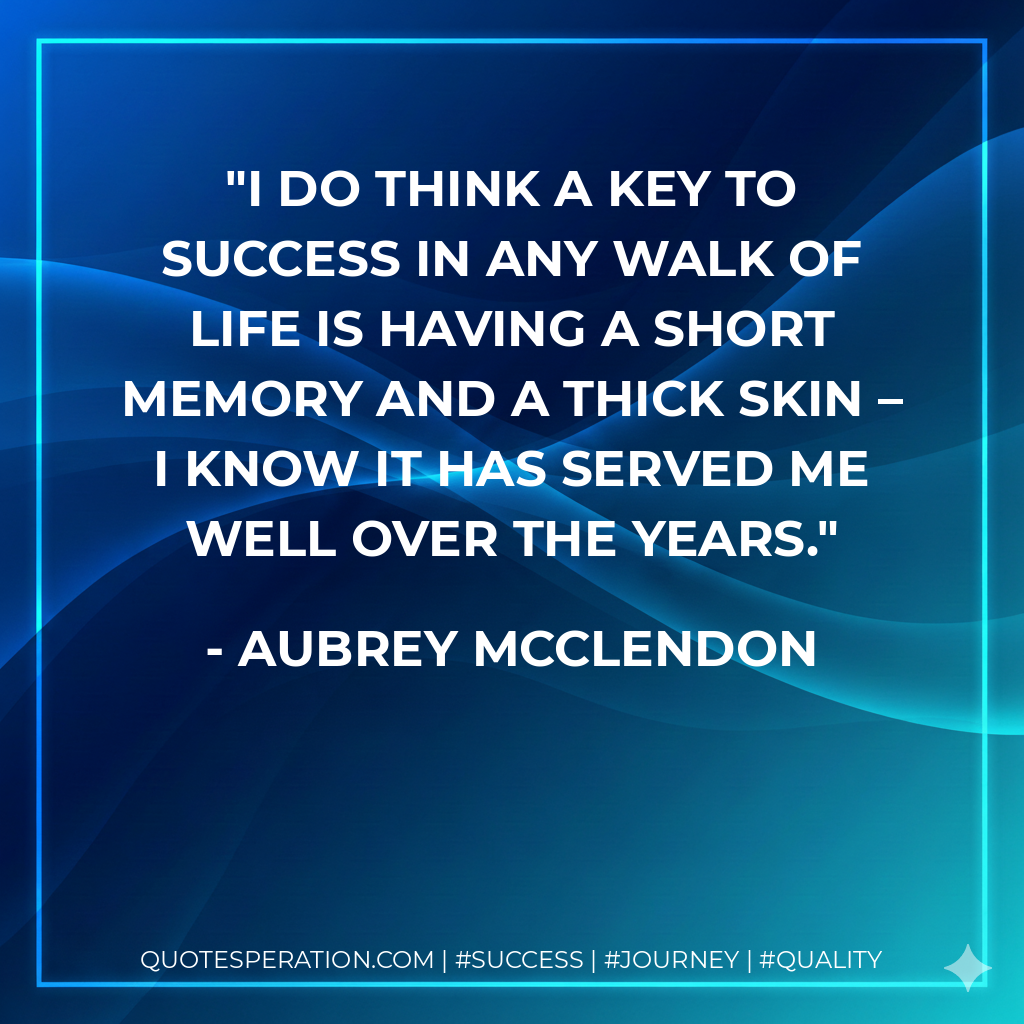 I do think a key to success in any walk of life is having a short memory and a thick skin – I know it has served me well over the years. - Aubrey McClendon