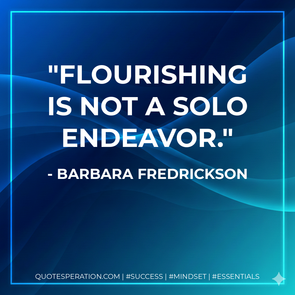 Flourishing is not a solo endeavor. - Barbara Fredrickson