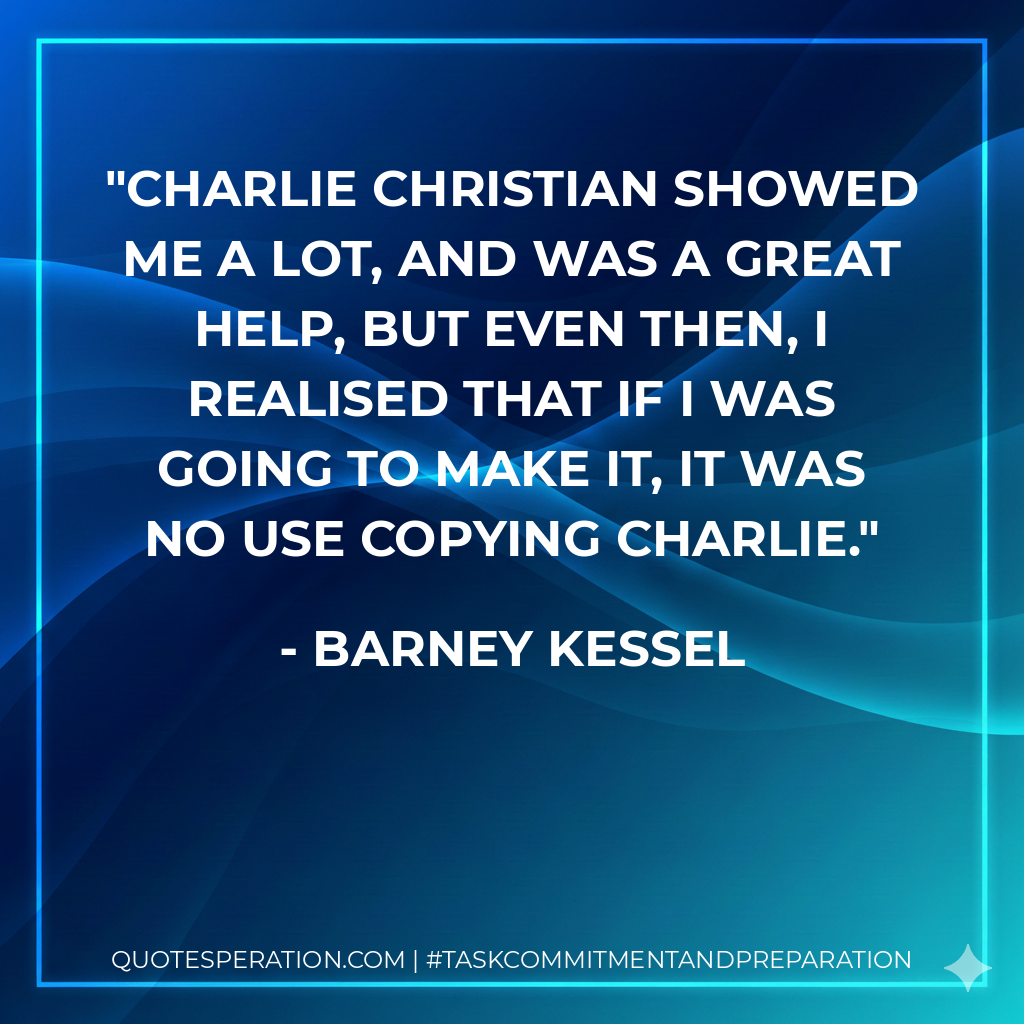 Charlie Christian showed me a lot, and was a great help, but even then, I realised that if I was going to make it, it was no use copying Charlie.