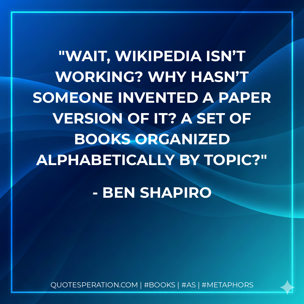 Wait, Wikipedia isn’t working? Why hasn’t someone invented a paper version of it? A set of books organized alphabetically by topic? - Ben Shapiro