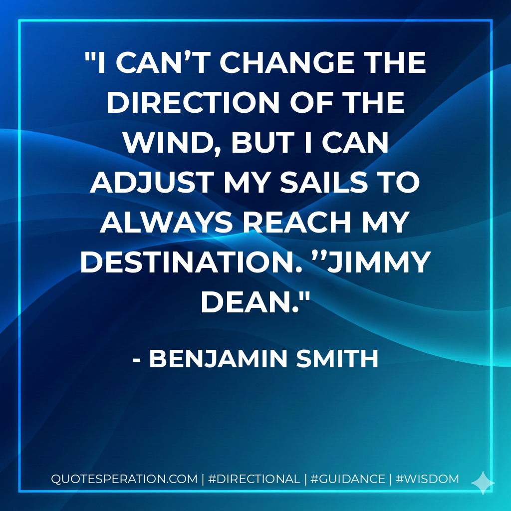I can’t change the direction of the wind, but I can adjust my sails to always reach my destination. ’’Jimmy Dean.