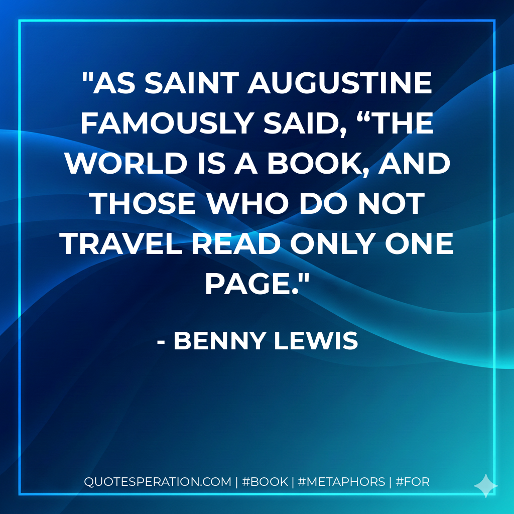 As Saint Augustine famously said, “The world is a book, and those who do not travel read only one page. - Benny Lewis