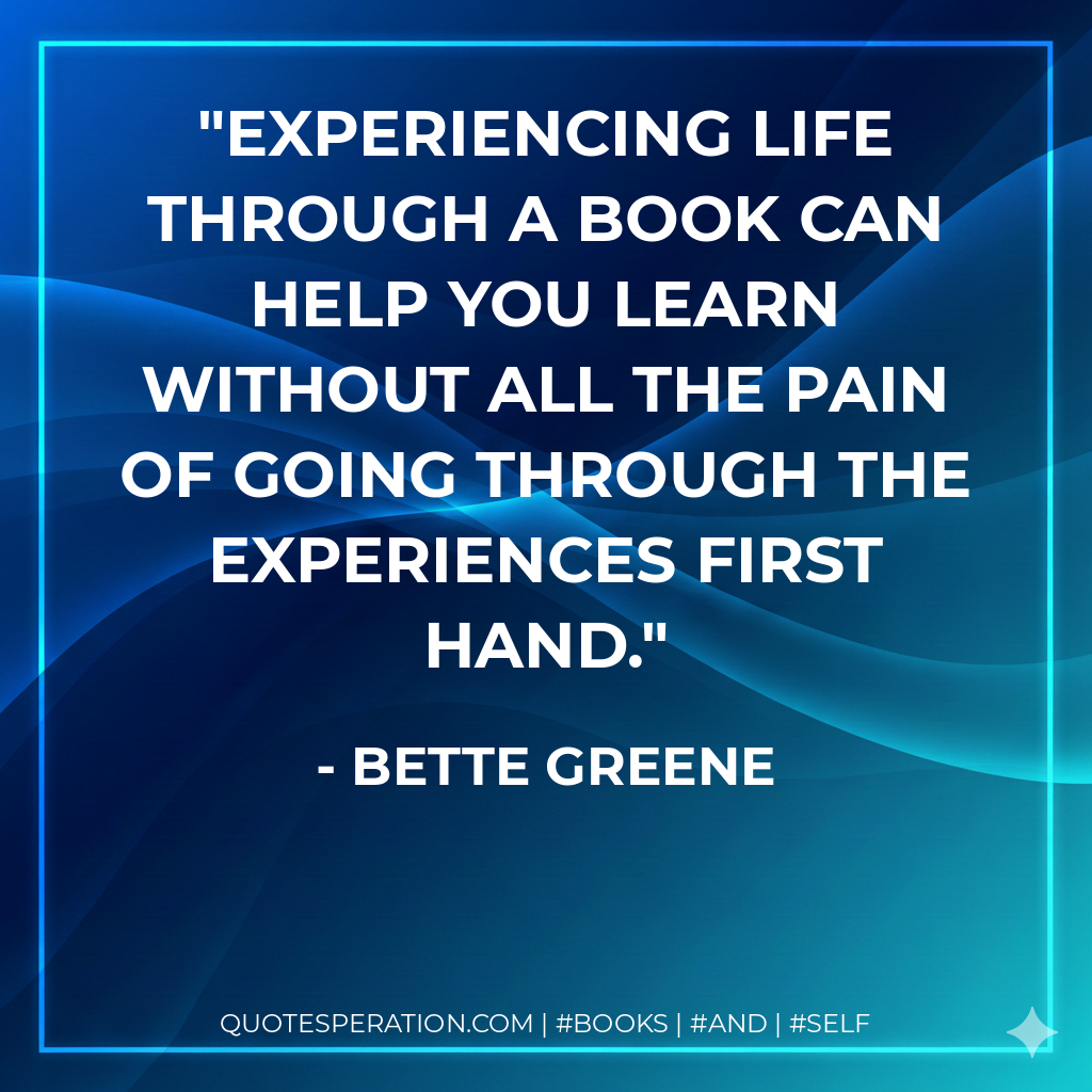 Experiencing life through a book can help you learn without all the pain of going through the experiences first hand. - Bette Greene