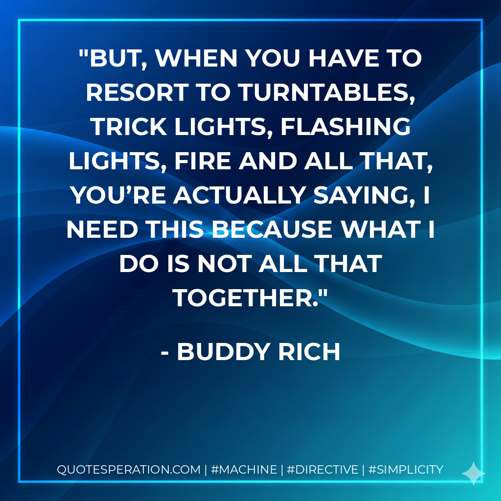 But, when you have to resort to turntables, trick lights, flashing lights, fire and all that, you’re actually saying, I need this because what I do is not all that together. - Buddy Rich
