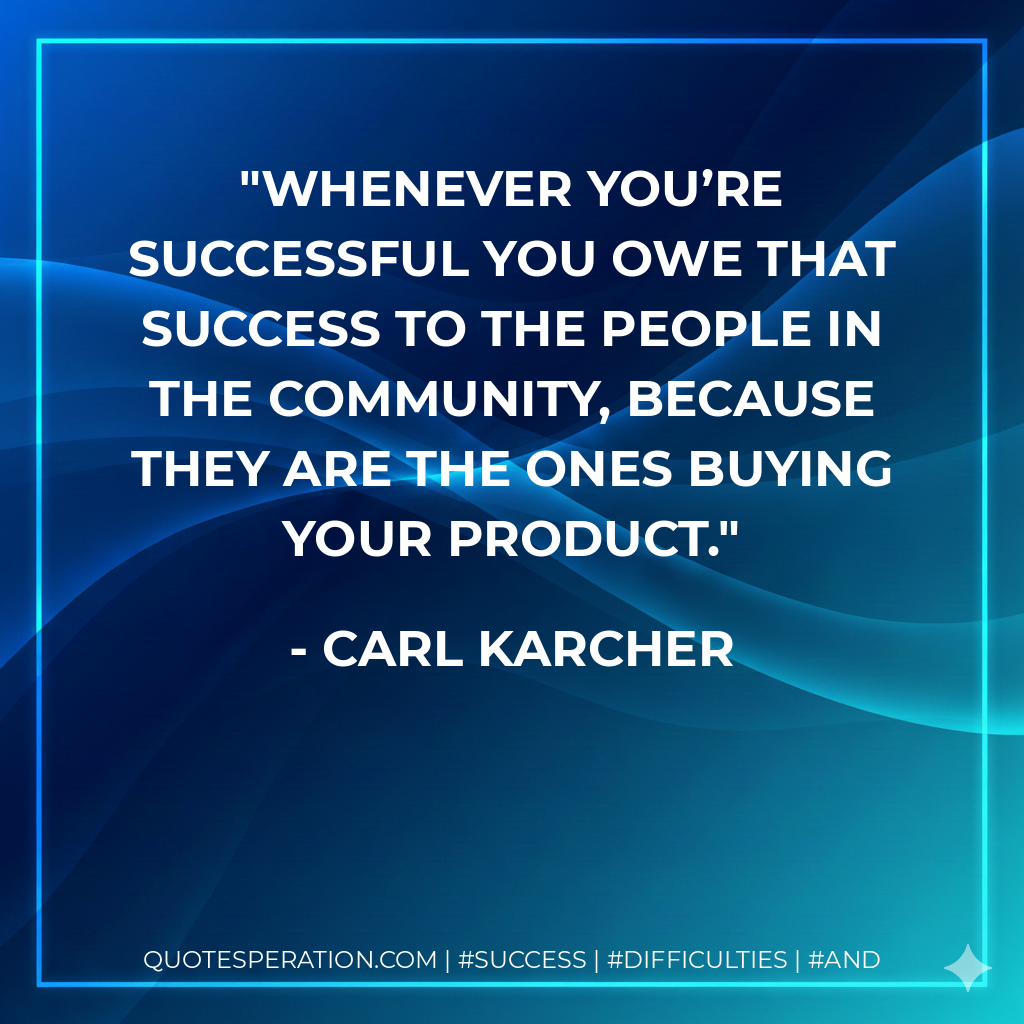 Whenever you’re successful you owe that success to the people in the community, because they are the ones buying your product. - Carl Karcher