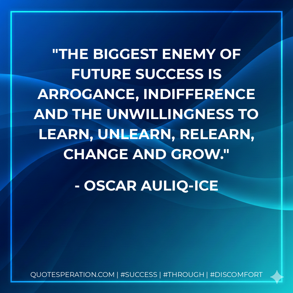 The biggest enemy of future success is arrogance, indifference and the unwillingness to learn, unlearn, relearn, change and grow. - Oscar Auliq-Ice