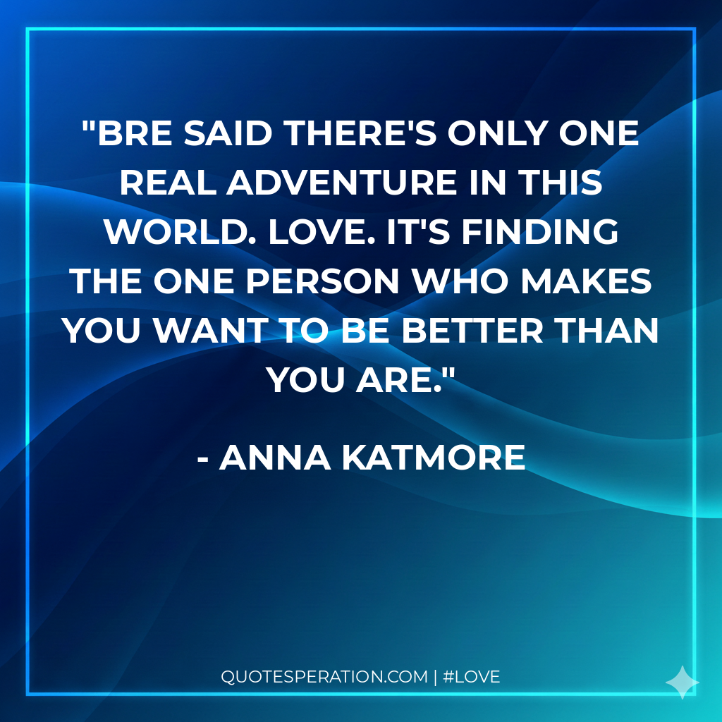 Bre said there's only one real adventure in this world. Love. It's finding the one person who makes you want to be better than you are.