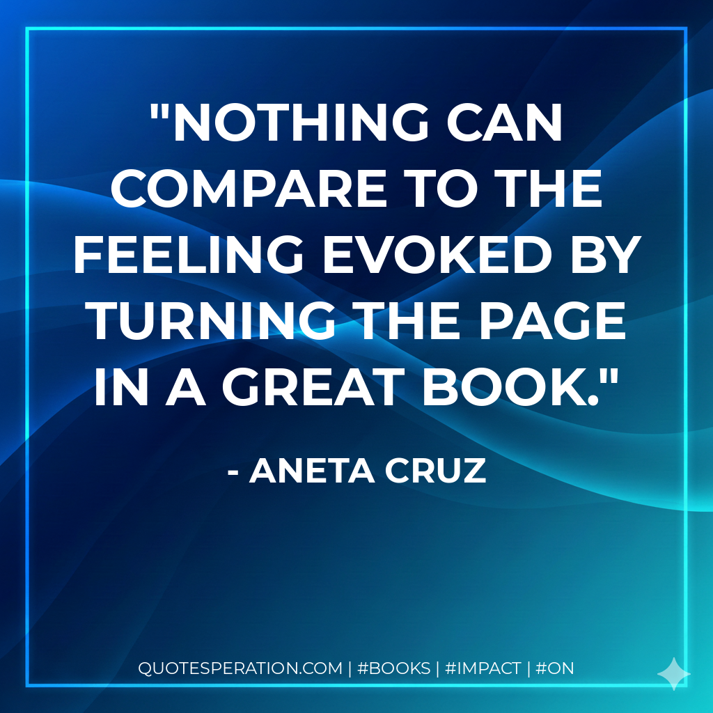 Nothing can compare to the feeling evoked by turning the page in a great book. - Aneta Cruz