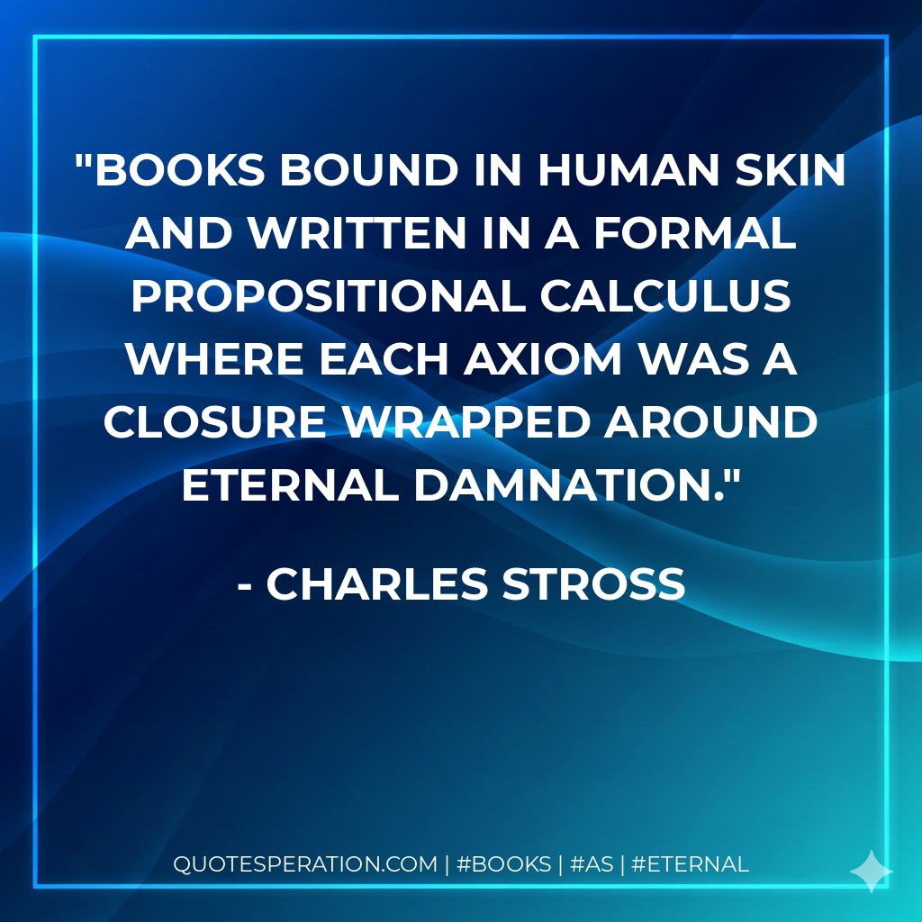 Books bound in human skin and written in a formal propositional calculus where each axiom was a closure wrapped around eternal damnation. - Charles Stross