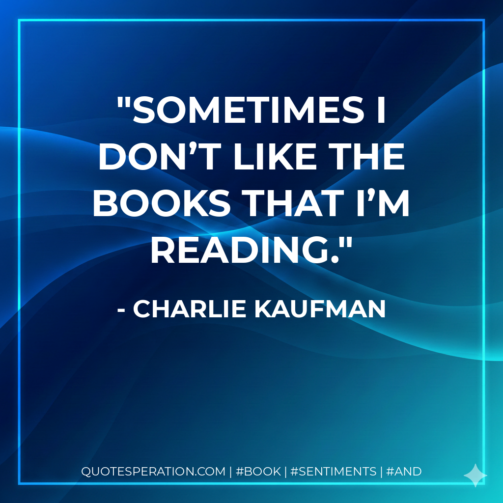 Sometimes I don’t like the books that I’m reading. - Charlie Kaufman