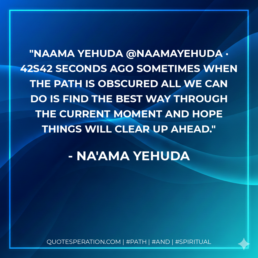 Naama Yehuda ‏@NaamaYehuda · 42s42 seconds ago Sometimes when the path is obscured all we can do is find the best way through the current moment and hope things will clear up ahead.