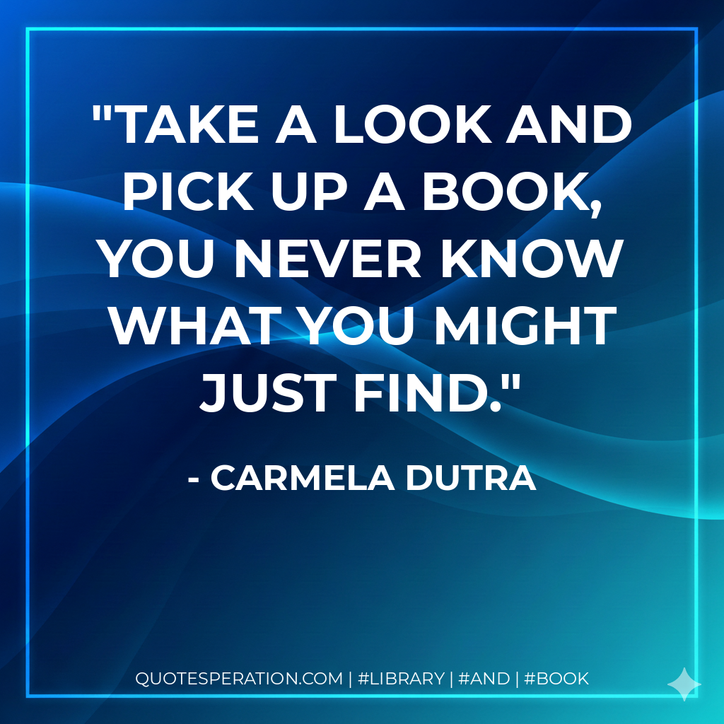 Take a look and pick up a book, you never know what you might just find. - Carmela Dutra