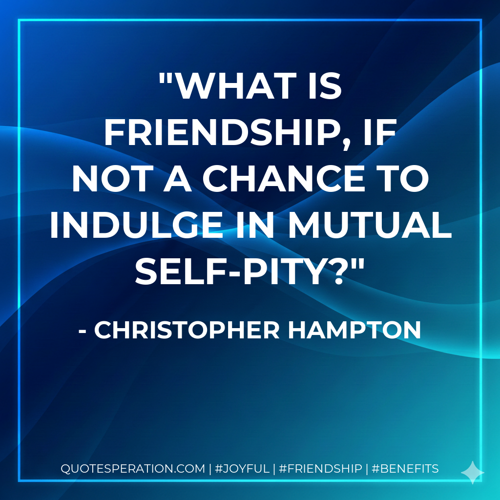 What is friendship, if not a chance to indulge in mutual self-pity?