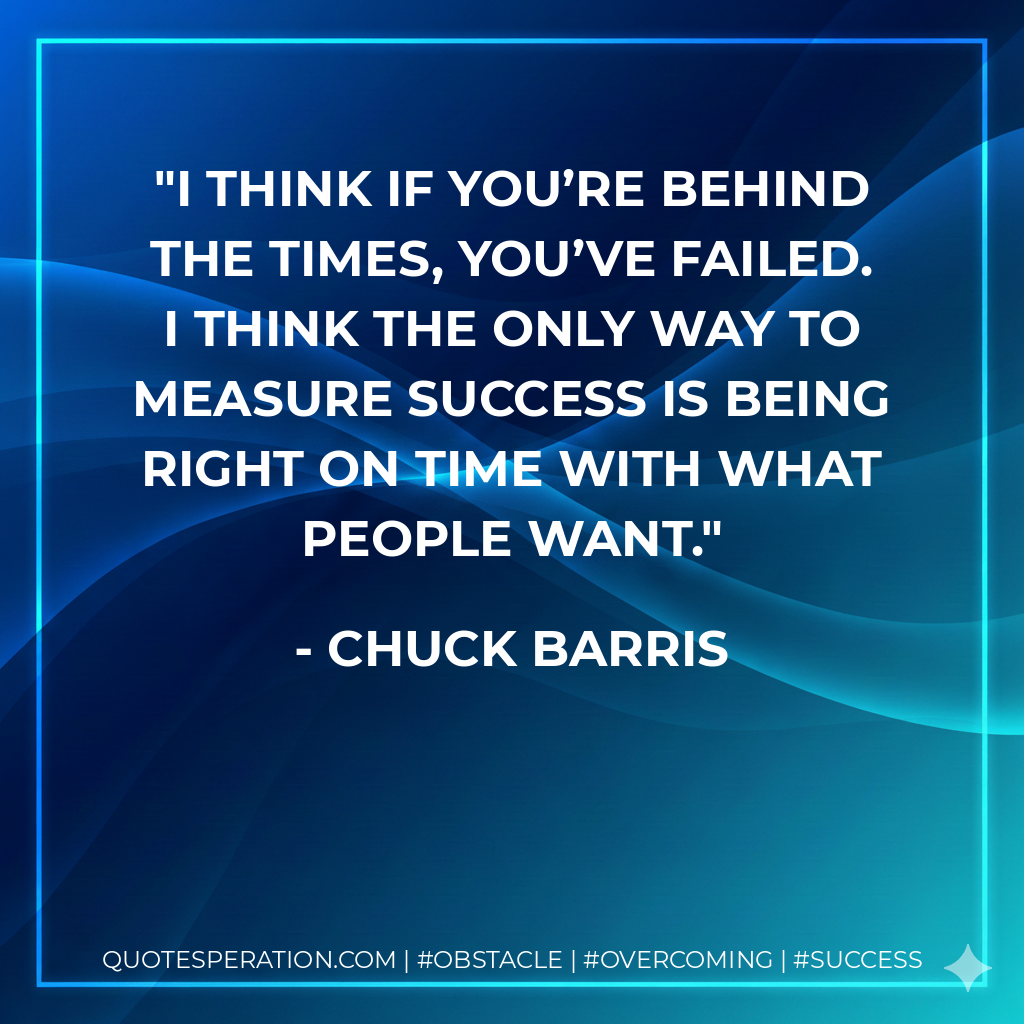 I think if you’re behind the times, you’ve failed. I think the only way to measure success is being right on time with what people want. - Chuck Barris