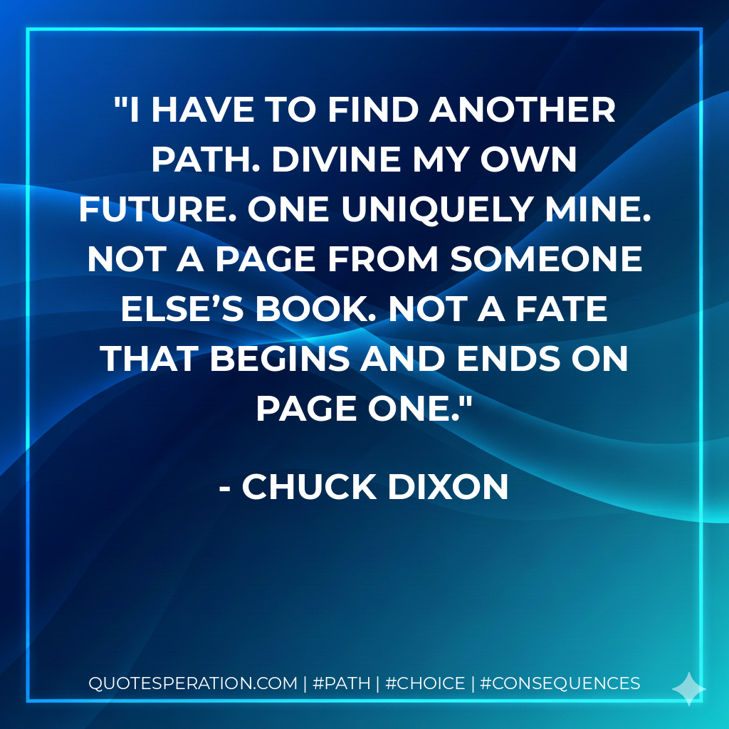 I have to find another path. Divine my own future. One uniquely mine. Not a page from someone else’s book. Not a fate that begins and ends on page one.