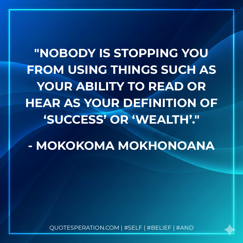 Nobody is stopping you from using things such as your ability to read or hear as your definition of ‘success’ or ‘wealth’. - Mokokoma Mokhonoana